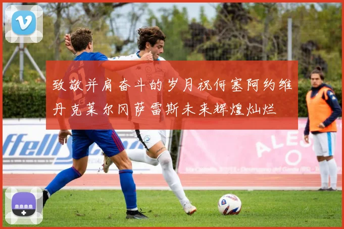 致敬并肩奋斗的岁月祝何塞阿约维丹克莱尔冈萨雷斯未来辉煌灿烂