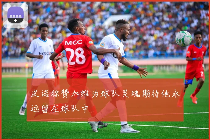 皮诺称赞加维为球队灵魂期待他永远留在球队中