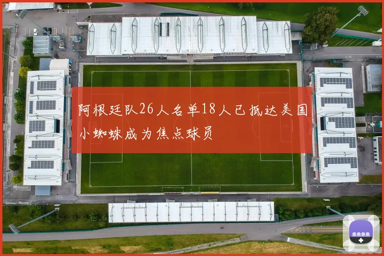 阿根廷队26人名单18人已抵达美国小蜘蛛成为焦点球员