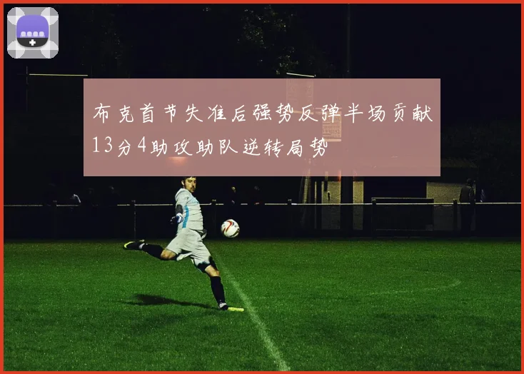布克首节失准后强势反弹半场贡献13分4助攻助队逆转局势