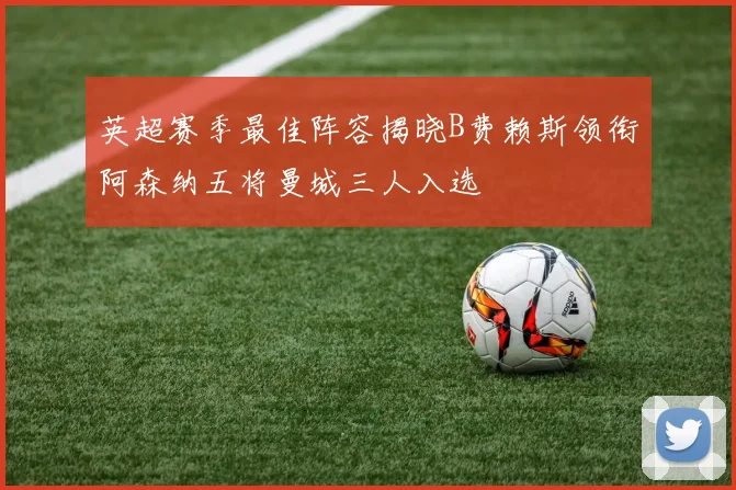 英超赛季最佳阵容揭晓B费赖斯领衔阿森纳五将曼城三人入选