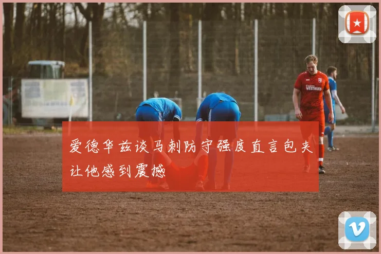 爱德华兹谈马刺防守强度直言包夹让他感到震撼