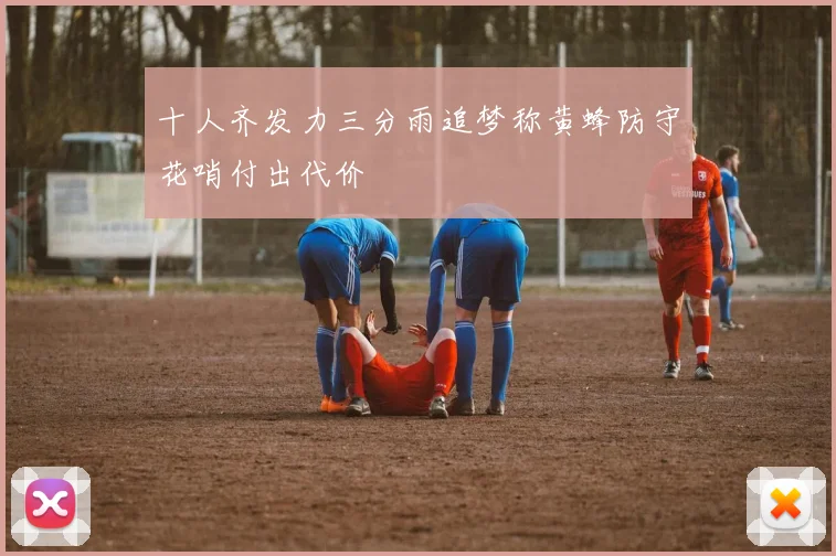 十人齐发力三分雨追梦称黄蜂防守花哨付出代价