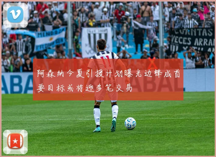阿森纳今夏引援计划曝光边锋成首要目标或将迎多笔交易
