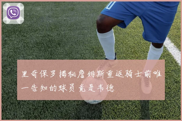里奇保罗揭秘詹姆斯重返骑士前唯一告知的球员竟是韦德