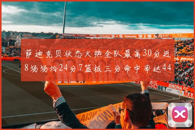 萨迪克贝状态火热全队最高30分近8场场均24分7篮板三分命中率达44