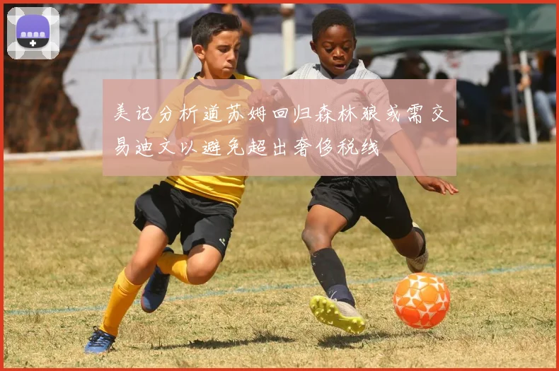 美记分析道苏姆回归森林狼或需交易迪文以避免超出奢侈税线