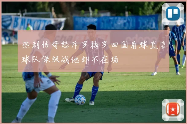 热刺传奇怒斥罗梅罗回国看球直言球队保级战他却不在场