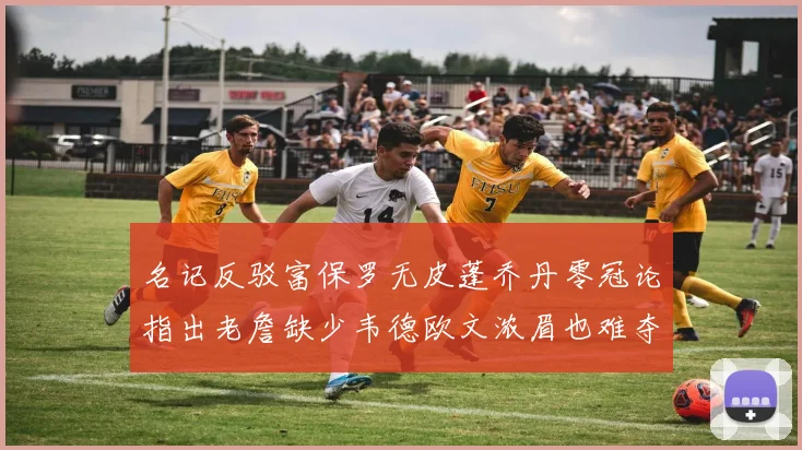 名记反驳富保罗无皮蓬乔丹零冠论指出老詹缺少韦德欧文浓眉也难夺冠