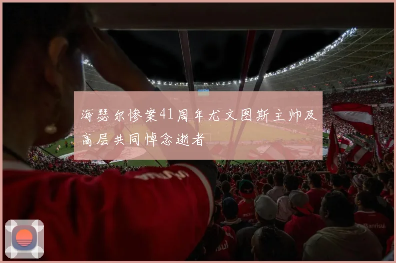 海瑟尔惨案41周年尤文图斯主帅及高层共同悼念逝者