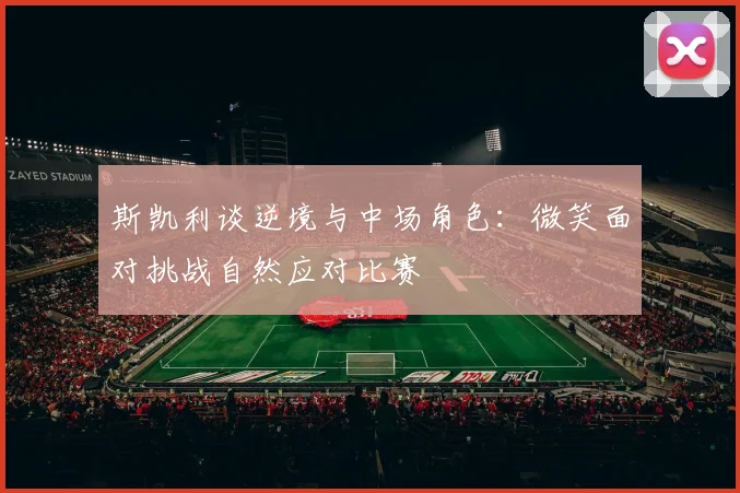 斯凯利谈逆境与中场角色：微笑面对挑战自然应对比赛